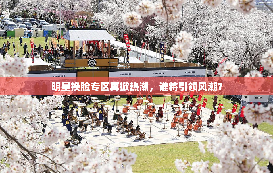 明星换脸专区再掀热潮，谁将引领风潮？