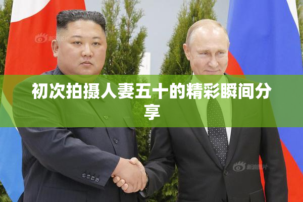 初次拍摄人妻五十的精彩瞬间分享