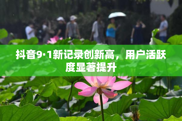 抖音9·1新记录创新高，用户活跃度显著提升