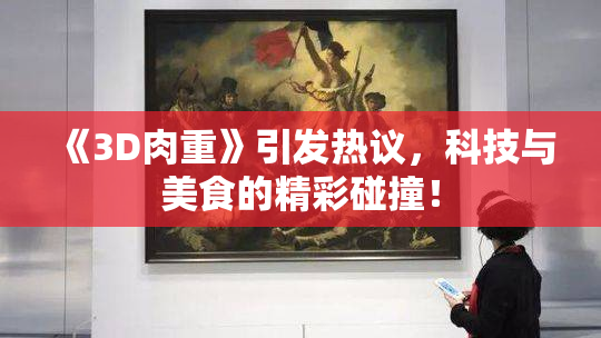 《3D肉重》引发热议，科技与美食的精彩碰撞！