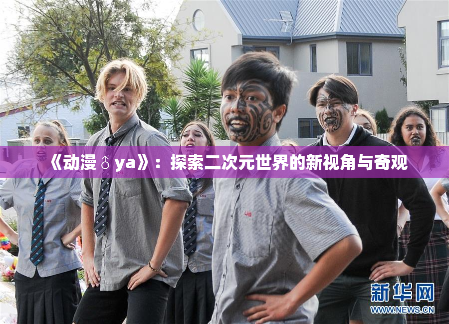 《动漫♂ya》：探索二次元世界的新视角与奇观