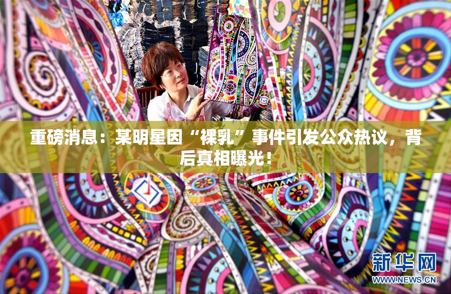 重磅消息：某明星因“裸乳”事件引发公众热议，背后真相曝光！