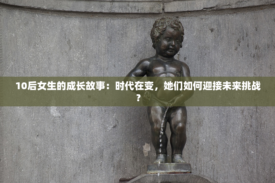 10后女生的成长故事：时代在变，她们如何迎接未来挑战？