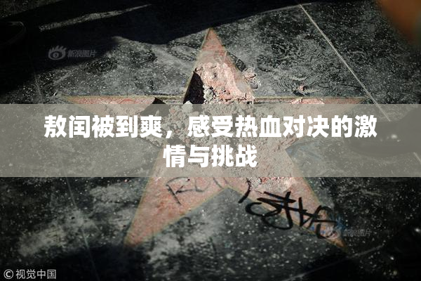 敖闰被到爽，感受热血对决的激情与挑战