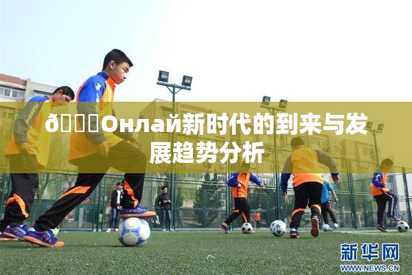 🐔Oнлай新时代的到来与发展趋势分析