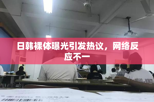日韩裸体曝光引发热议，网络反应不一
