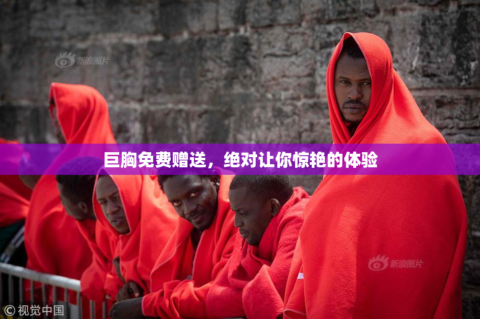 巨胸免费赠送，绝对让你惊艳的体验