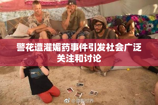 警花遭灌媚药事件引发社会广泛关注和讨论