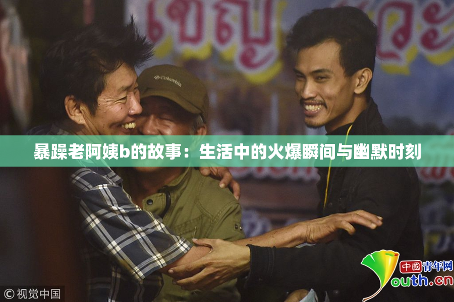 暴躁老阿姨b的故事：生活中的火爆瞬间与幽默时刻