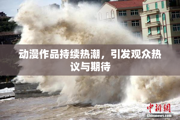 动漫作品持续热潮，引发观众热议与期待