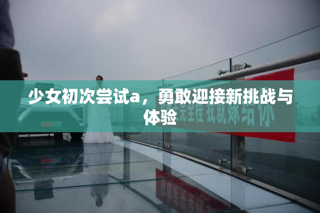 少女初次尝试a，勇敢迎接新挑战与体验