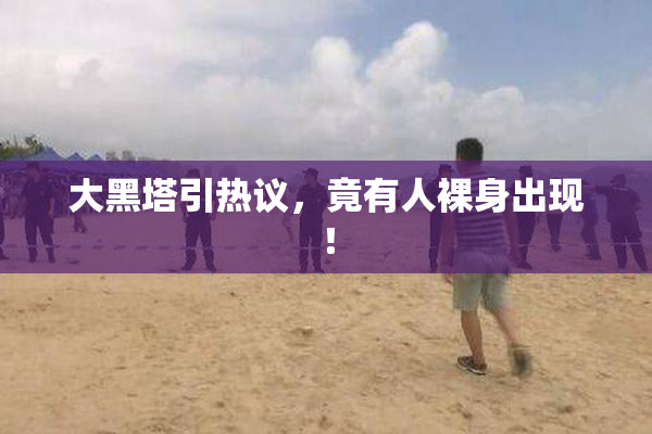 大黑塔引热议，竟有人裸身出现！
