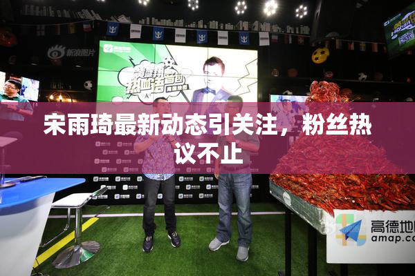 宋雨琦最新动态引关注，粉丝热议不止