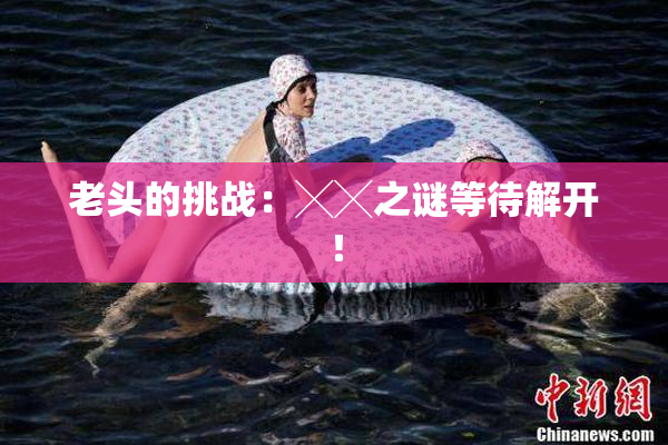 老头的挑战：╳╳之谜等待解开！
