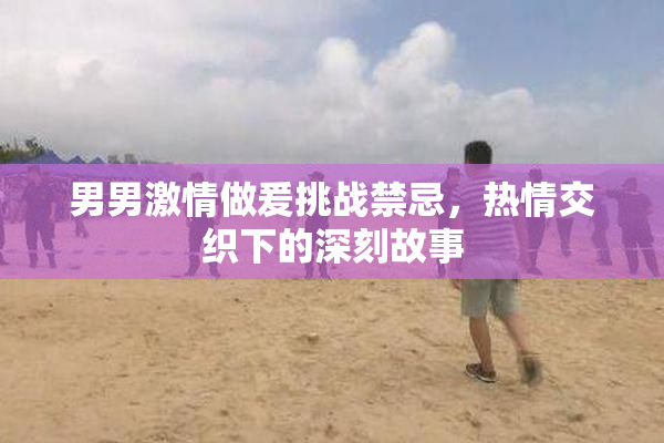 男男激情做爰挑战禁忌，热情交织下的深刻故事