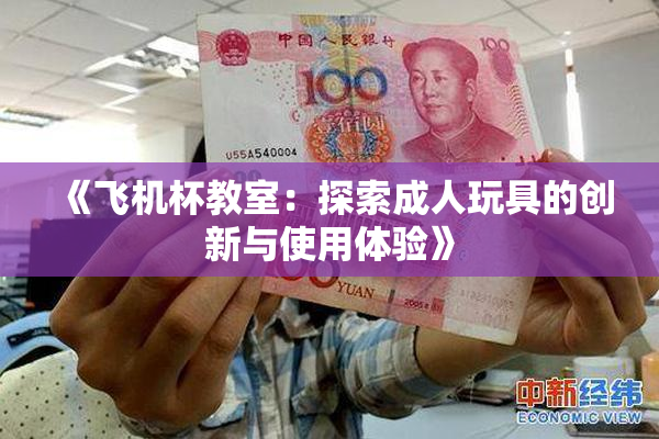 《飞机杯教室：探索成人玩具的创新与使用体验》