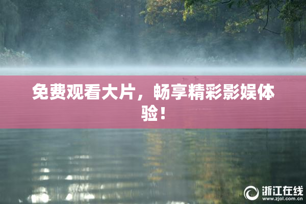免费观看大片，畅享精彩影娱体验！