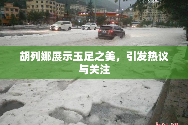 胡列娜展示玉足之美，引发热议与关注