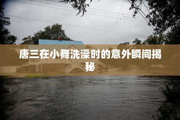 唐三在小舞洗澡时的意外瞬间揭秘