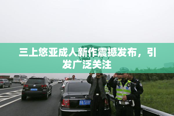 三上悠亚成人新作震撼发布，引发广泛关注