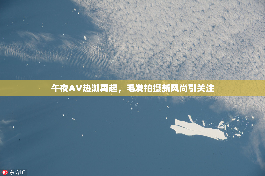 午夜AV热潮再起，毛发拍摄新风尚引关注