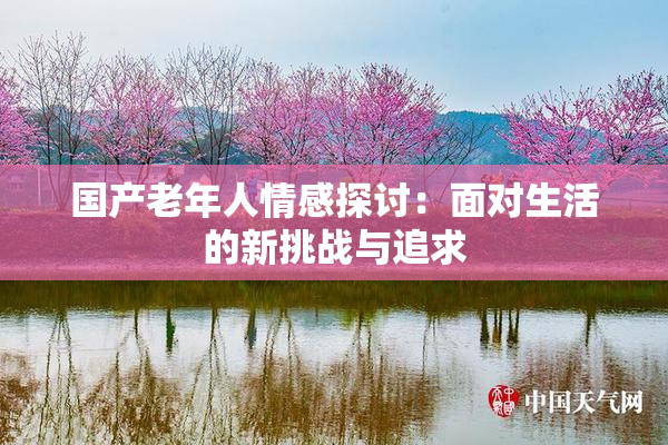 国产老年人情感探讨：面对生活的新挑战与追求
