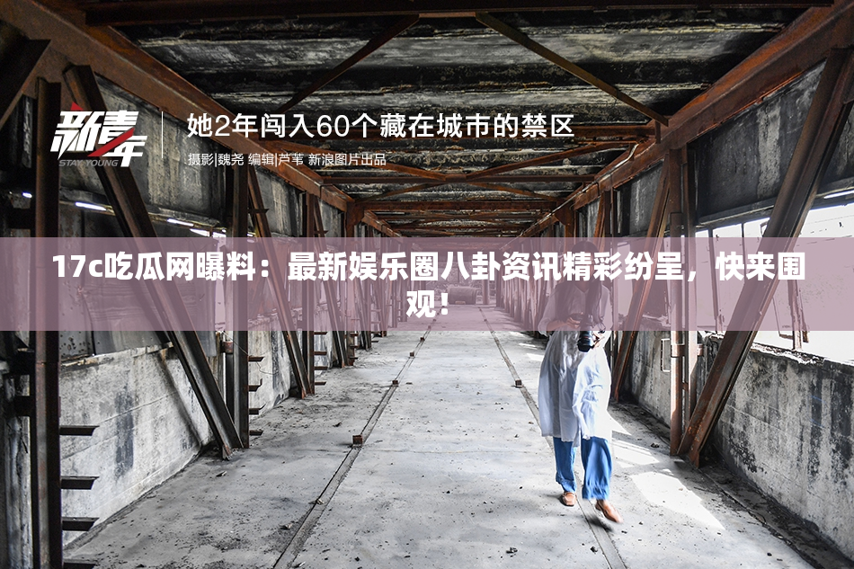 17c吃瓜网曝料：最新娱乐圈八卦资讯精彩纷呈，快来围观！