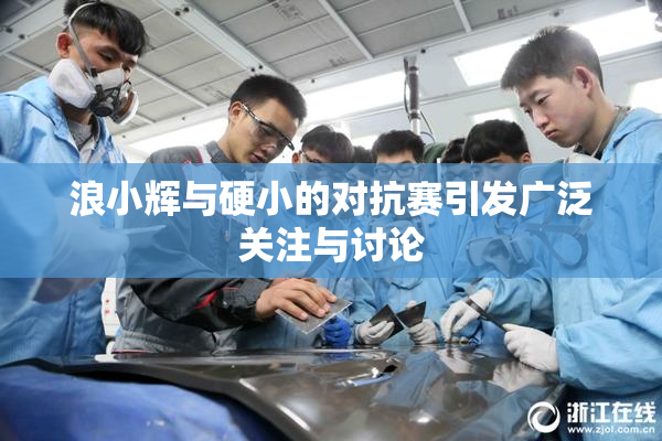浪小辉与硬小的对抗赛引发广泛关注与讨论