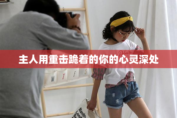 主人用重击跪着的你的心灵深处