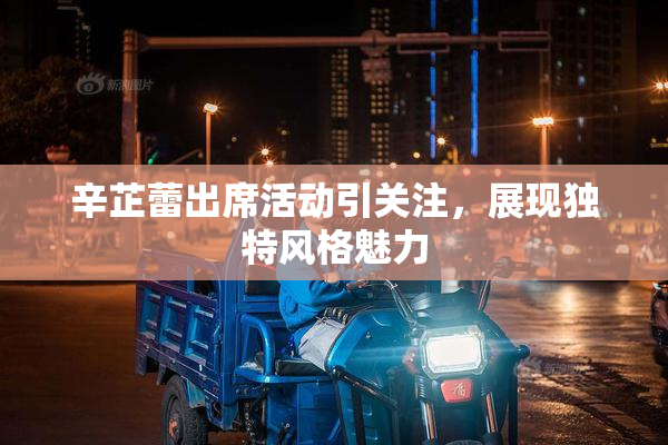 辛芷蕾出席活动引关注，展现独特风格魅力