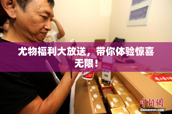 尤物福利大放送，带你体验惊喜无限！