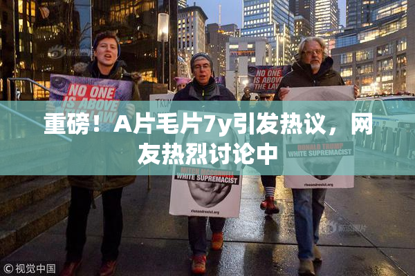 重磅！A片毛片7y引发热议，网友热烈讨论中