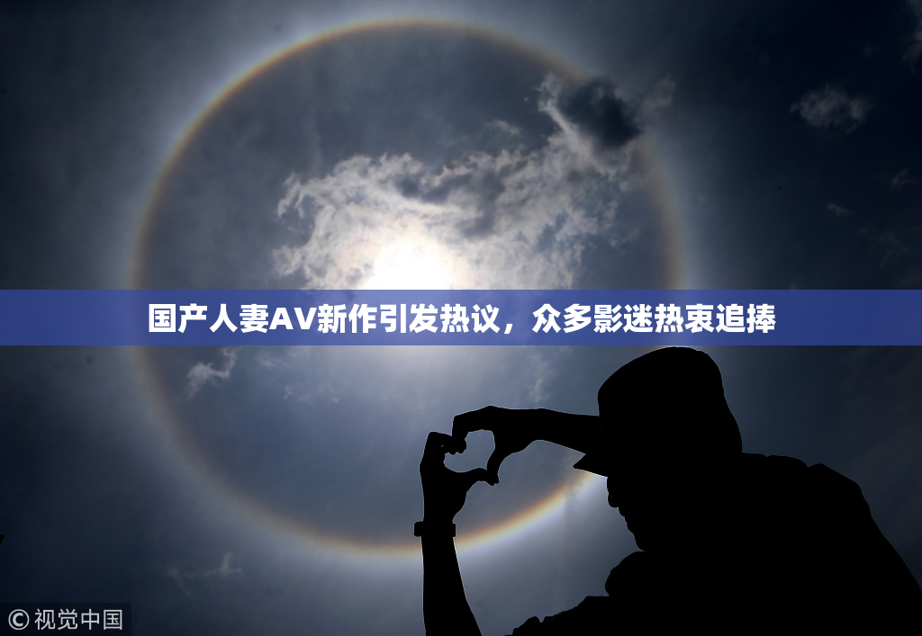 国产人妻AV新作引发热议，众多影迷热衷追捧
