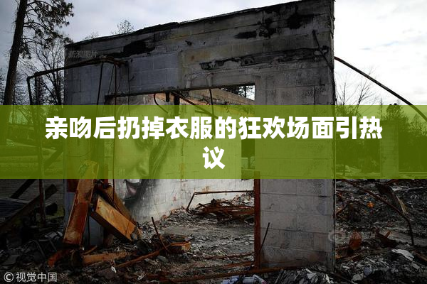 亲吻后扔掉衣服的狂欢场面引热议
