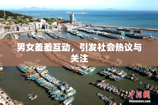 男女羞羞互动，引发社会热议与关注
