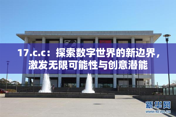 17.c.c：探索数字世界的新边界，激发无限可能性与创意潜能