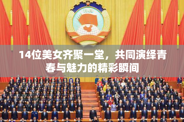 14位美女齐聚一堂，共同演绎青春与魅力的精彩瞬间