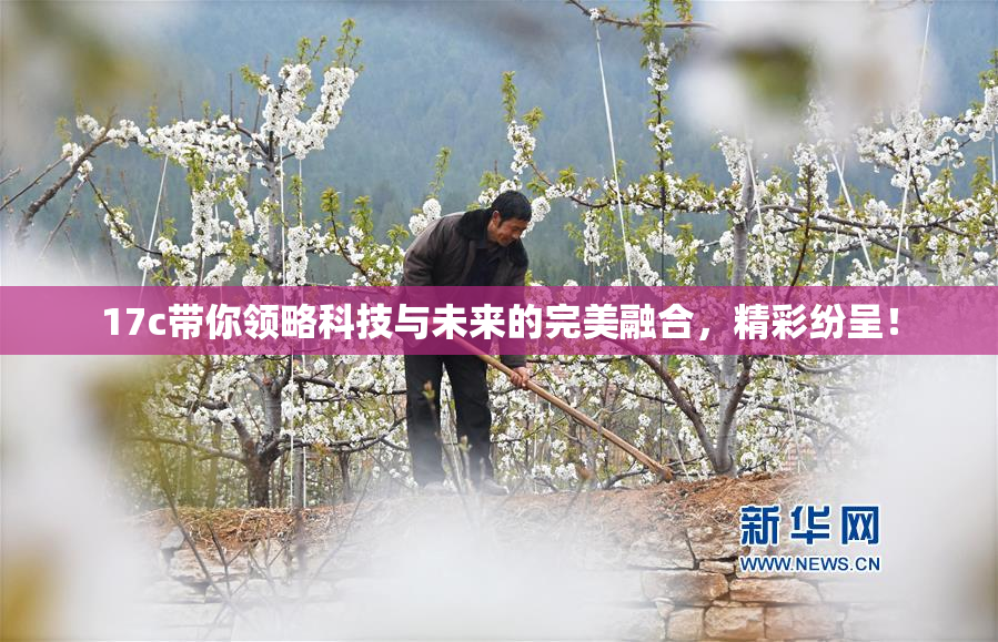 17c带你领略科技与未来的完美融合,精彩纷呈! 17c带你领略科技与未来的完美融合,精彩纷呈!