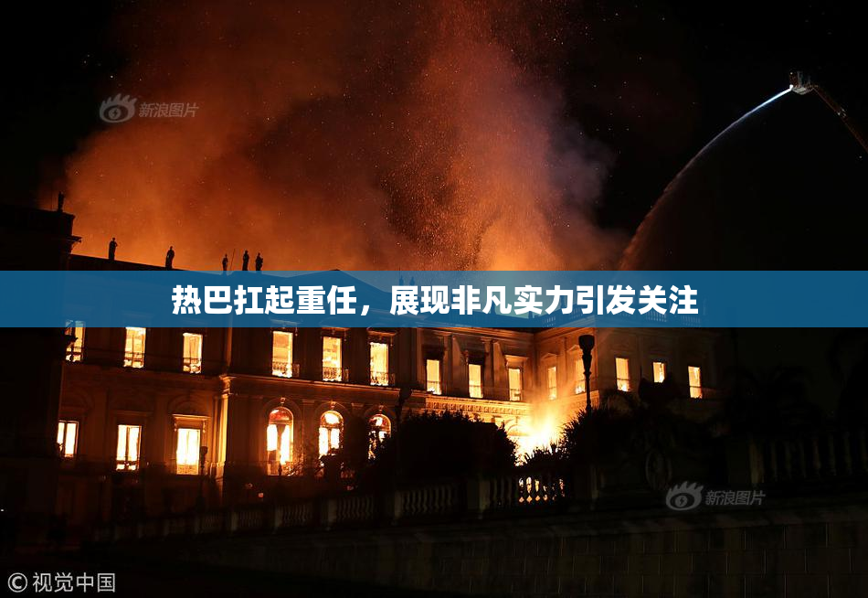 热巴扛起重任，展现非凡实力引发关注