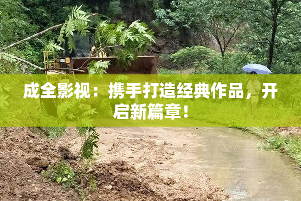 成全影视：携手打造经典作品，开启新篇章！