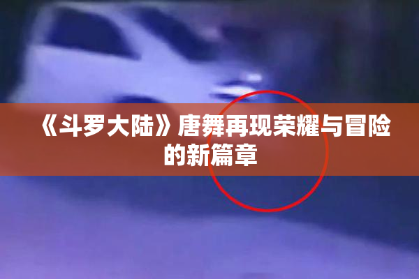 《斗罗大陆》唐舞再现荣耀与冒险的新篇章