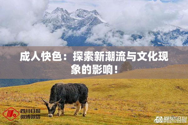 成人快色：探索新潮流与文化现象的影响！