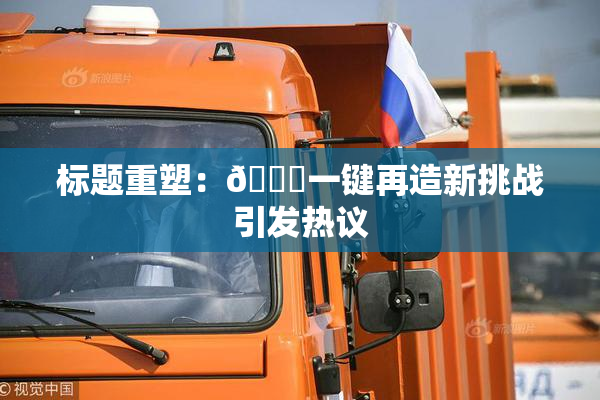 标题重塑：🔞一键再造新挑战引发热议