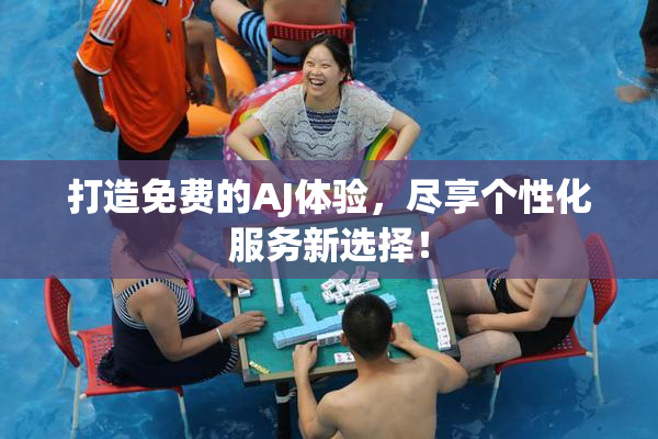 打造免费的AJ体验，尽享个性化服务新选择！