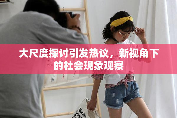 大尺度探讨引发热议，新视角下的社会现象观察