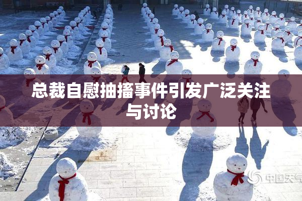 总裁自慰抽搐事件引发广泛关注与讨论