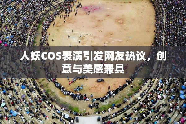 人妖COS表演引发网友热议，创意与美感兼具