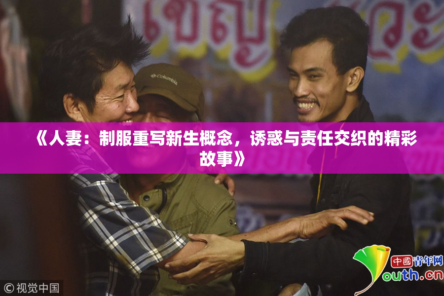 《人妻：制服重写新生概念，诱惑与责任交织的精彩故事》