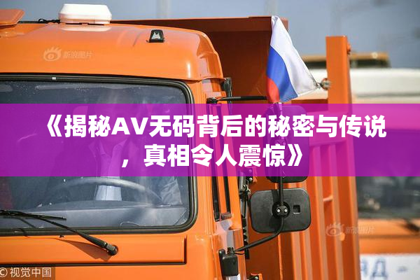 《揭秘AV无码背后的秘密与传说，真相令人震惊》