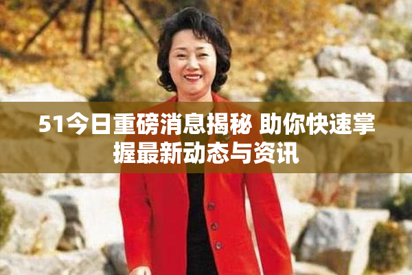 51今日重磅消息揭秘 助你快速掌握最新动态与资讯
